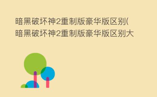 暗黑破坏神2重制版豪华版区别(暗黑破坏神2重制版豪华版区别大吗)