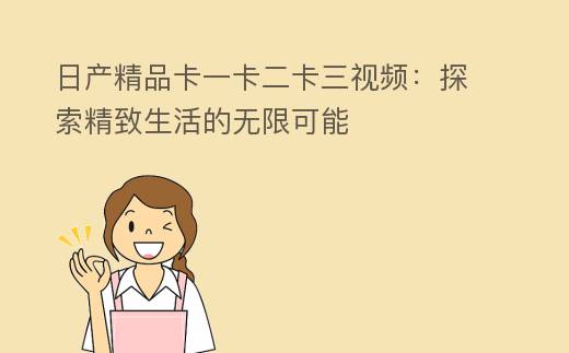 日产精品卡一卡二卡三视频：探索精致生活的无限可能