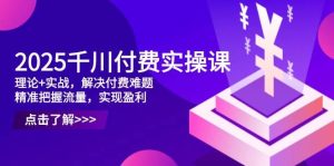 2025千川付费实操课，理论+实战，解决付费难题，精准把握流量，实现盈利-比杰副业资源站