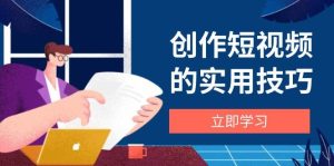 创作短视频的实用技巧，剪辑、设备、构图、文案一站式学习攻略-比杰副业资源站