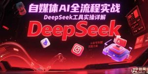 自媒体AI全流程实战，DeepSeek工具实操详解，从起号到变现完整方案-比杰副业资源站