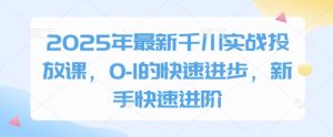2025年最新千川实战投放课，0的快速进步，新手快速进阶-比杰副业资源站