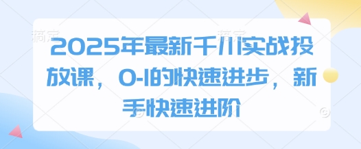 2025年最新千川实战投放课，0的快速进步，新手快速进阶