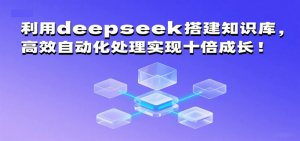 利用deepseek搭建知识库，高效自动化处理实现十倍成长！-比杰副业资源站