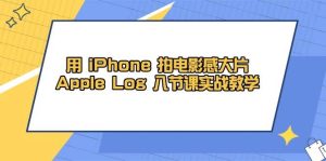 用 iPhone 拍电影感大片,Apple Log 8节课实战教学-比杰副业资源站