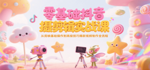 零基础抖音短视频拍摄剪辑实战课，从剪映基础操作到高级技巧爆款视频制作全流程-比杰副业资源站