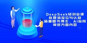 DeepSeek轻创业课:自媒体定位与认知,涵盖图书博主、AI应用等多方面内容-比杰副业资源站