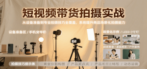 短视频带货拍摄实战，从设备准备到专业拍摄技巧全覆盖，系统提升商品场景化拍摄能力-比杰副业资源站