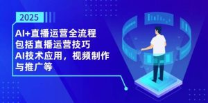 2025AI+直播运营全流程，包括直播运营技巧，AI技术应用，视频制作与推广等-比杰副业资源站