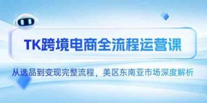 TK跨境电商全流程运营课，从选品到变现完整流程，美区东南亚市场深度解析-比杰副业资源站