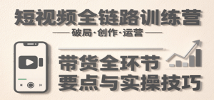 短视频全链路训练营:含破局、创作、运营、带货等多方面,详解各环节要点与实操技巧-比杰副业资源站