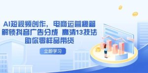 AI短视频创作,电商运营秘籍,解锁抖音广告分成 高清13技法助你零样品带货-比杰副业资源站