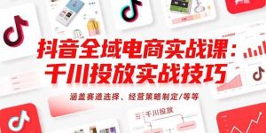 抖音全域电商实战课：千川投放实战技巧，涵盖赛道选择、经营策略制定/等等-比杰副业资源站