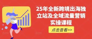 25年全新跨境出海独立站及全域流量营销实操课程，跨境电商独立站TIKTOK全域营销普货特货玩法大全-比杰副业资源站