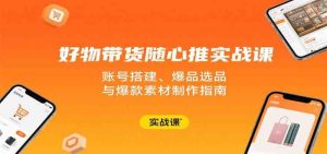 好物带货随心推实战课：账号搭建、爆品选品与爆款素材制作指南-比杰副业资源站