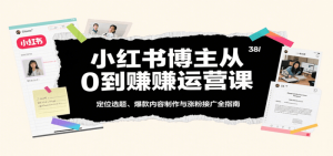 小红书博主从0到赚运营课：定位选题、爆款内容制作与涨粉接广全指南-比杰副业资源站
