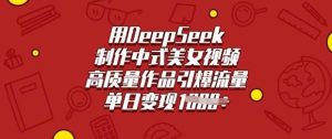 用DeepSeek制作中式美女视频，高质量作品引爆流量，单日变现多张-比杰副业资源站