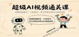 超级AI视频通关课：绘图视频教学、工具技巧，多元场景应用与AI技能进阶-比杰副业资源站