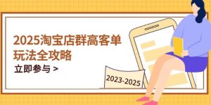 2025淘宝店群高客单玩法全攻略，把握高客单关键技巧，精通全周期运营-比杰副业资源站
