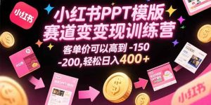 小红书PPT模版赛道变现训练营，客单价可以高到150-200，轻松日入400+-比杰副业资源站
