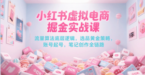 小红书虚拟电商掘金实战课,流量算法底层逻辑,选品黄金策略, 起号,笔记创作全链路-比杰副业资源站