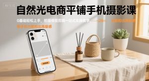 自然光电商平铺手机摄影课,0基础轻松上手,拍摄修图剪辑一站式实操教学,用手机也能拍出高级感-比杰副业资源站