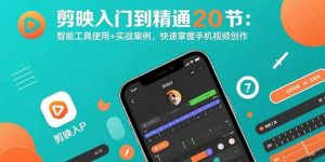 剪映入门到精通20节:智能工具使用+实战案例,快速掌握手机视频创作-比杰副业资源站