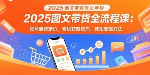 2025图文带货全流程课：账号装修定位，素材获取技巧，挂车变现方法-比杰副业资源站