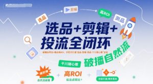 选品+剪辑+投流全闭环，破播自然流+撬动高ROI，手把手打通“选品-剪辑-测品-千川随心推”全链-比杰副业资源站