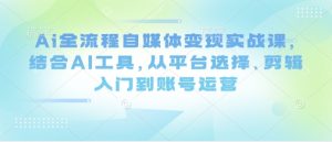 Ai全流程自媒体变现实战课,结合AI工具,从平台选择、剪辑入门到账号运营-比杰副业资源站