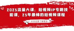 2025流量大课:短视频IP专题技能课,25年最棒的短视频课程-比杰副业资源站