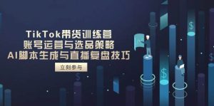 TikTok带货训练营,账号运营与选品策略,AI脚本生成与直播复盘技巧-比杰副业资源站