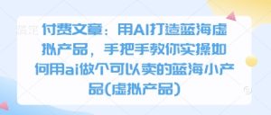 付费文章:用AI打造蓝海虚拟产品,手把手教你实操如何用ai做个可以卖的蓝海小产品(虚拟产品)-比杰副业资源站