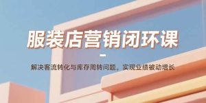 服装店营销闭环课：解决客流转化与库存周转问题。实现业绩被动增长-比杰副业资源站