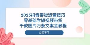 2025抖音带货运营技巧，零基础学短视频带货，千款图片万条文案全教程-比杰副业资源站