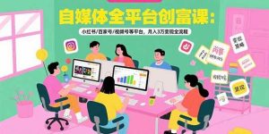 自媒体全平台创富课：小红书/百家号/视频号等平台，月入3万变现全流程-比杰副业资源站