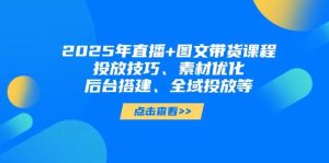 2025年直播+图文带货课程,投放技巧、素材优化、后台搭建、全域投放等-比杰副业资源站
