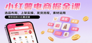 小红薯电商掘金课：选品布局，上架实操、发货流程，素材运用，带你玩转小红薯店铺-比杰副业资源站