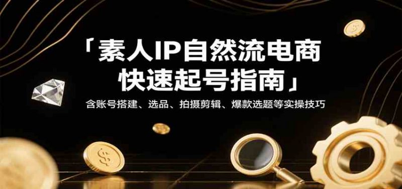 素人IP自然流电商快速起号指南,含账号搭建、选品、拍摄剪辑、爆款选题等实操技巧