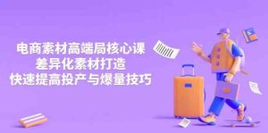 3月电商素材高端局核心课，差异化素材打造，快速提高投产与爆量技巧-比杰副业资源站