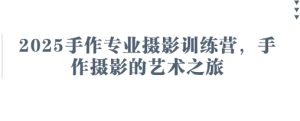 2025手作专业摄影训练营，手作摄影的艺术之旅-比杰副业资源站
