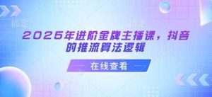 2025年进阶金牌主播课，抖音的推流算法逻辑-比杰副业资源站