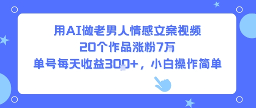 用AI做老男人情感文案视频,20个作品涨粉7W,单号每天收益3张+,小白操作简单