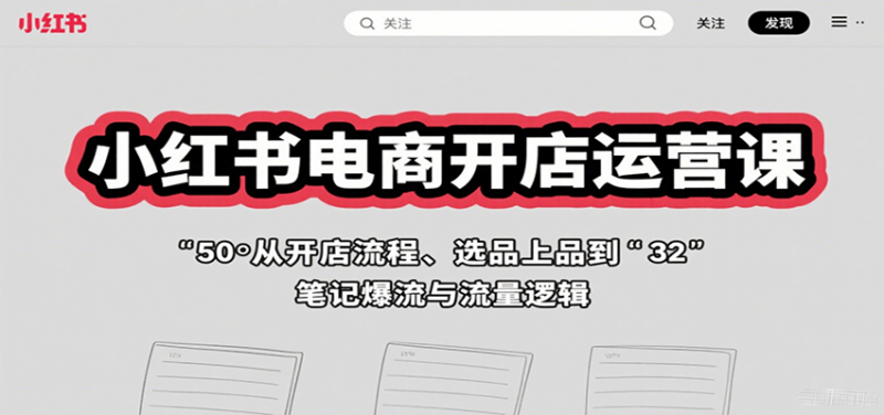 小红书电商开店运营课:从开店流程、选品上品到笔记爆流与流量逻辑