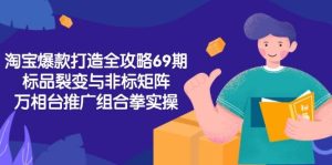 淘宝爆款打造全攻略-69期，标品裂变与非标矩阵，万相台推广组合拳实操-比杰副业资源站