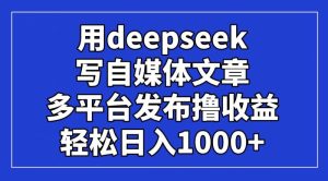 用deepseek写自媒体文章，多平台发布撸收益，轻松日入1000+！-比杰副业资源站