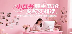 小红书博主涨粉变现实战课,新手快速涨粉并实现低粉高变现全流程-比杰副业资源站