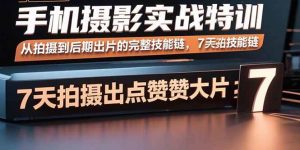 手机摄影实战特训，从拍摄到后期出片的完整技能链，7天拍出点赞大片-比杰副业资源站