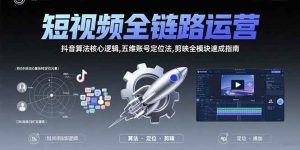 短视频全链路运营:抖音算法核心逻辑,五维账号定位法,剪映全模块速成指南-比杰副业资源站