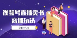视频号直播卖书高佣玩法，底层逻辑解析，实操技巧全攻略-比杰副业资源站